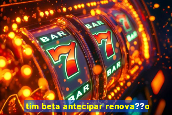 tim beta antecipar renova??o