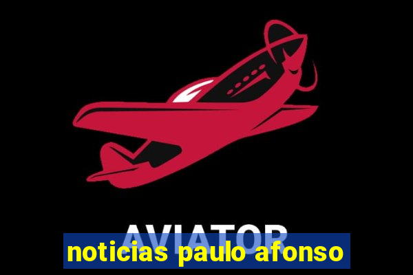 noticias paulo afonso