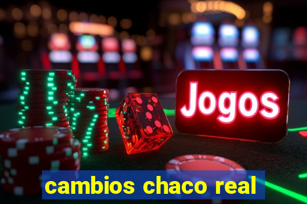 cambios chaco real