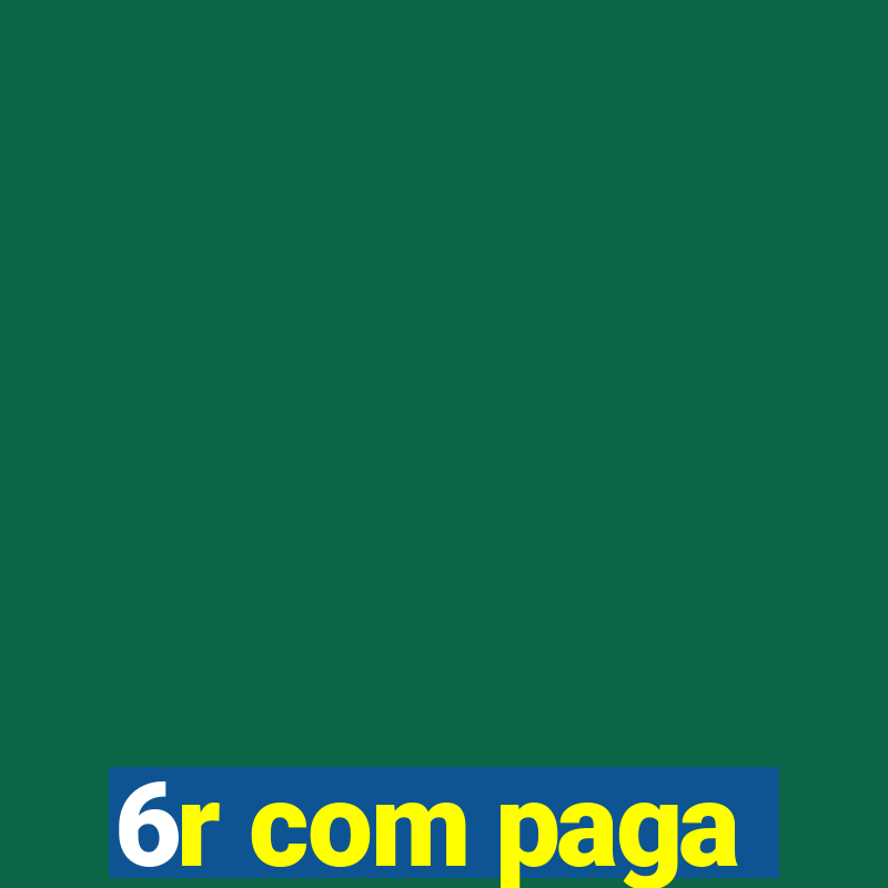 6r com paga