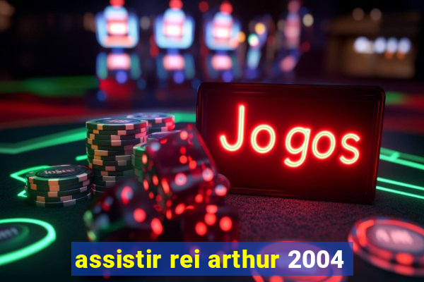 assistir rei arthur 2004