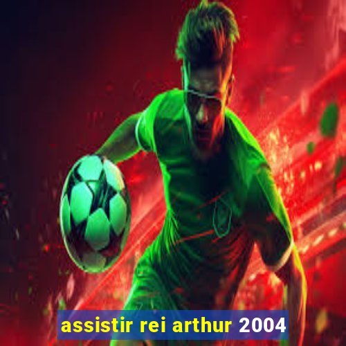 assistir rei arthur 2004