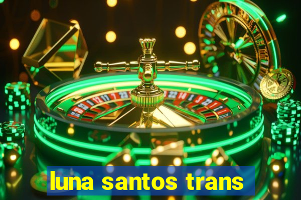 luna santos trans