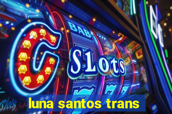 luna santos trans