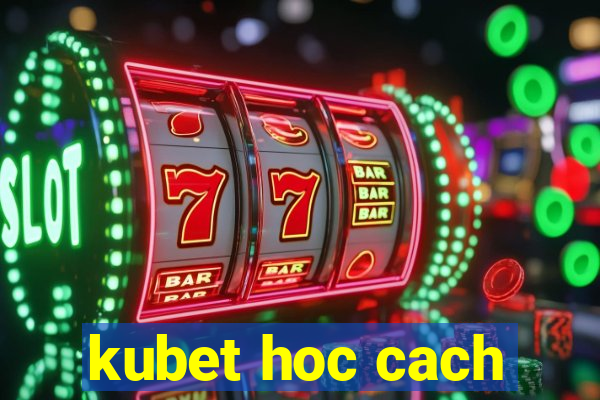 kubet hoc cach