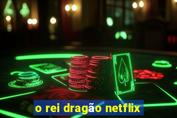 o rei dragão netflix