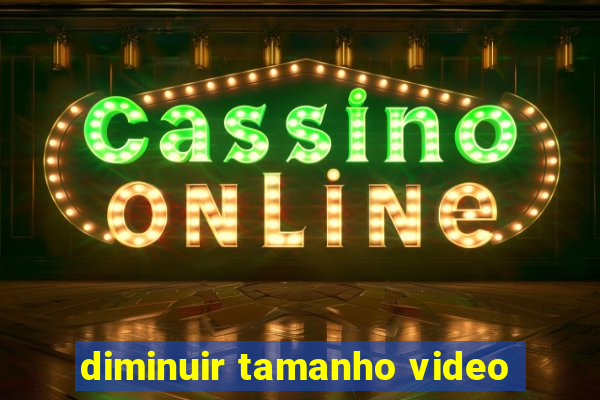 diminuir tamanho video