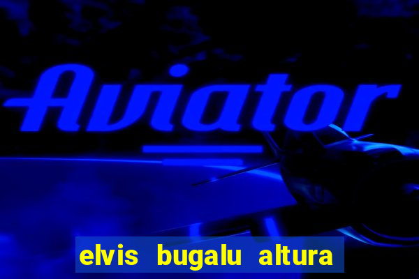 elvis bugalu altura e peso