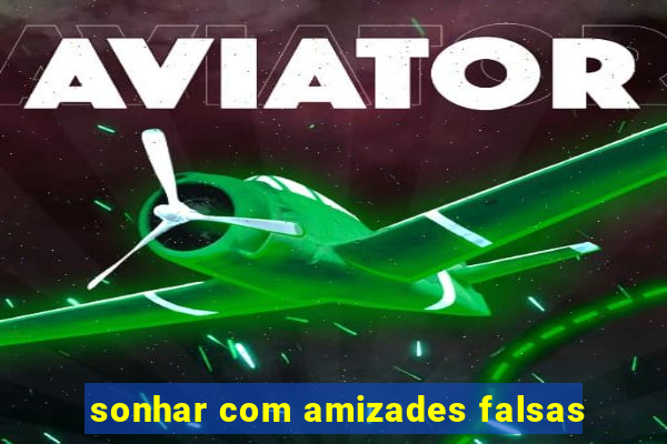 sonhar com amizades falsas