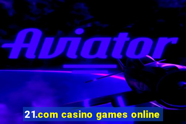 21.com casino games online