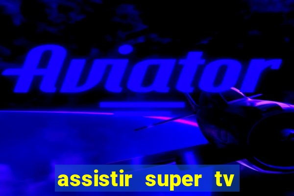 assistir super tv ao vivo