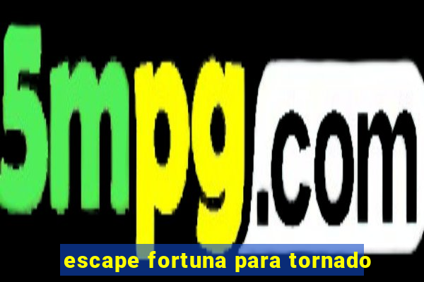 escape fortuna para tornado