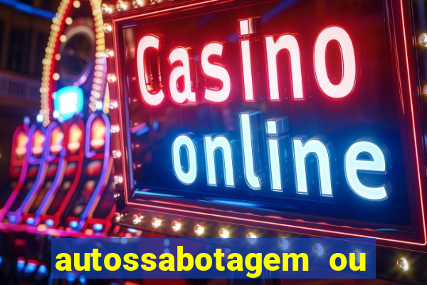 autossabotagem ou auto sabotagem