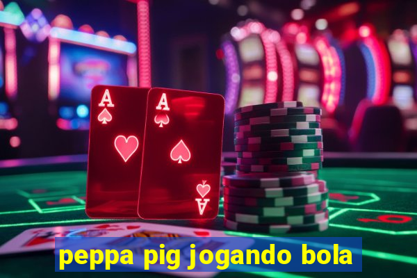 peppa pig jogando bola