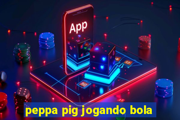 peppa pig jogando bola