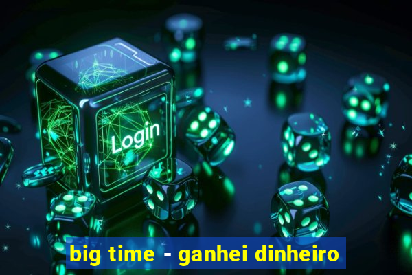 big time - ganhei dinheiro