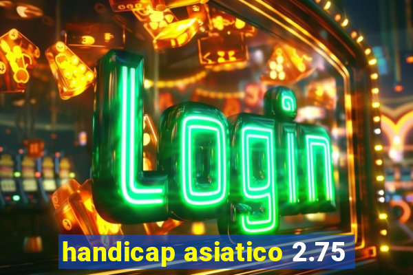 handicap asiatico 2.75