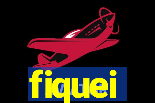 fiquei