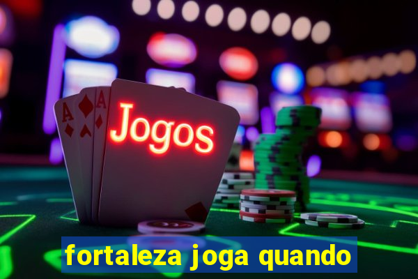 fortaleza joga quando