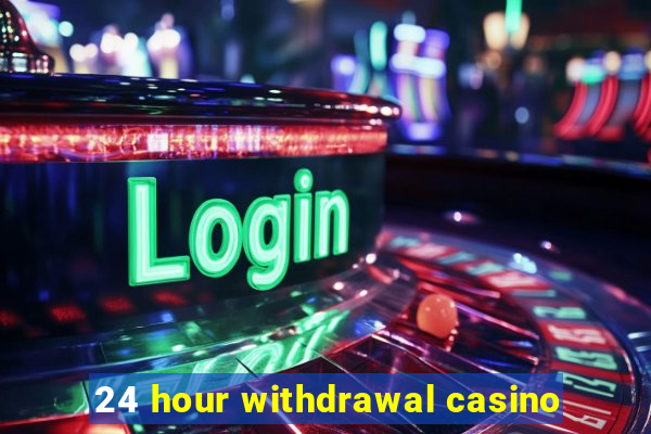 24 hour withdrawal casino