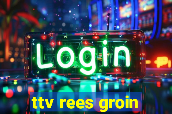 ttv rees groin