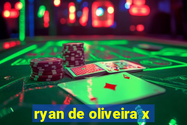 ryan de oliveira x