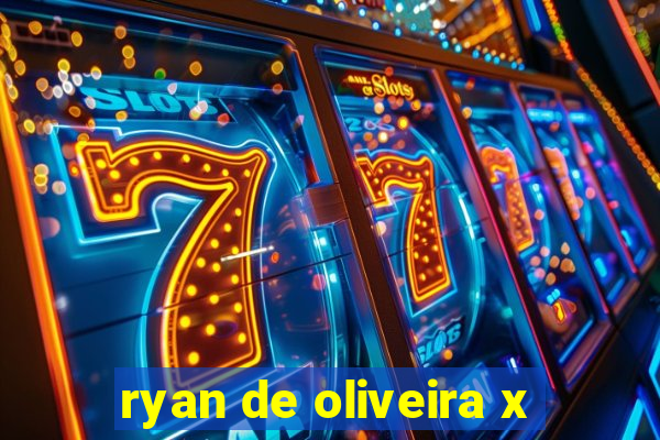 ryan de oliveira x