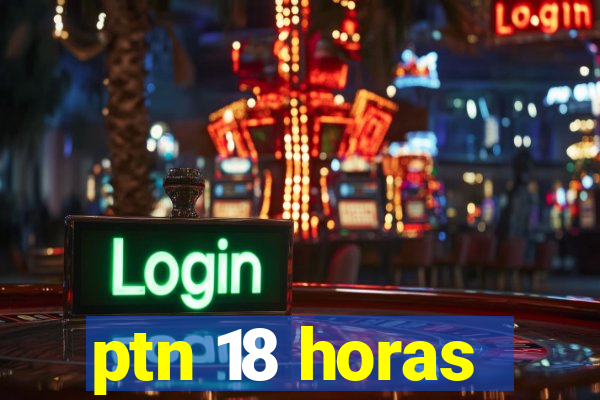 ptn 18 horas