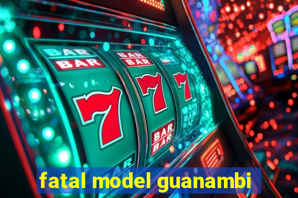 fatal model guanambi