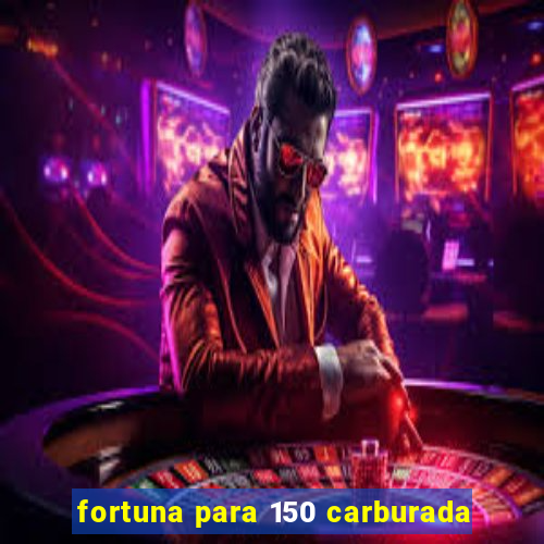 fortuna para 150 carburada