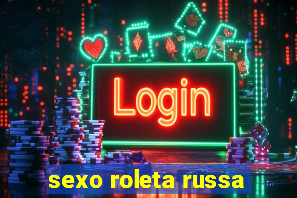 sexo roleta russa