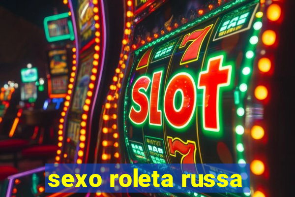 sexo roleta russa