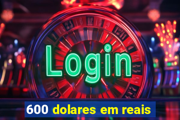 600 dolares em reais