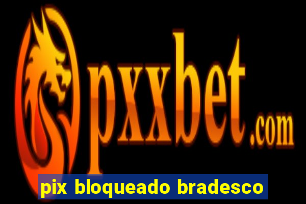 pix bloqueado bradesco