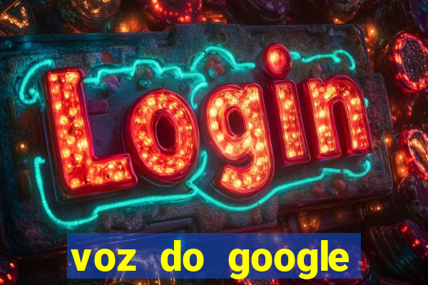 voz do google tradutor homem