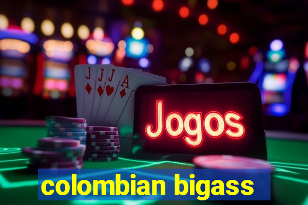 colombian bigass