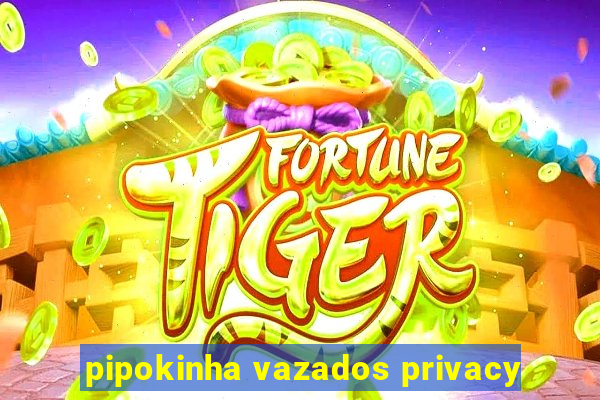 pipokinha vazados privacy