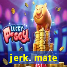 jerk. mate