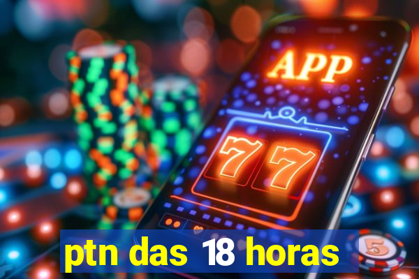 ptn das 18 horas