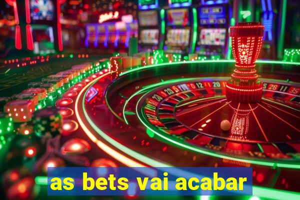 as bets vai acabar