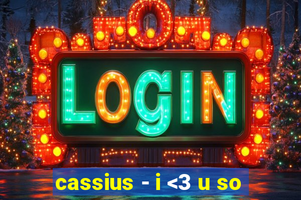 cassius - i <3 u so