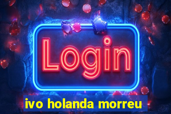 ivo holanda morreu