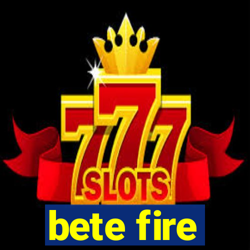 bete fire