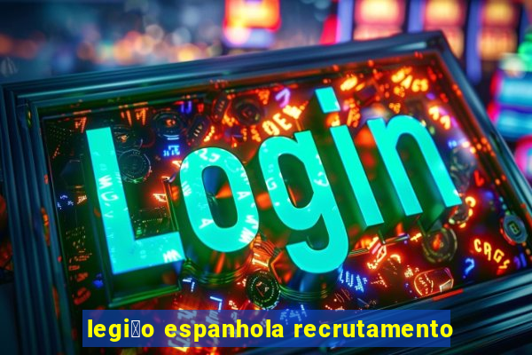 legi茫o espanhola recrutamento