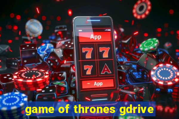 game of thrones gdrive