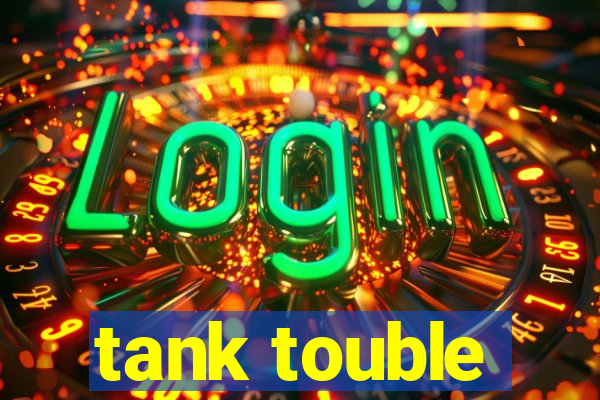 tank touble