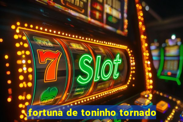 fortuna de toninho tornado