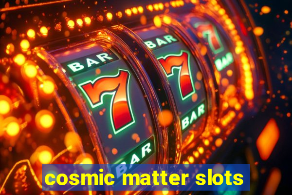 cosmic matter slots