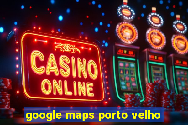 google maps porto velho