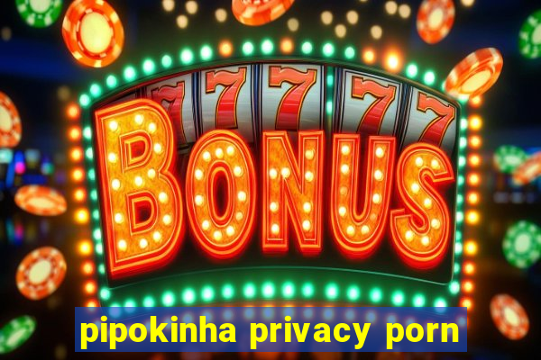 pipokinha privacy porn